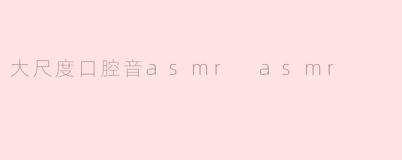 大尺度口腔音asmr asmr